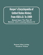 Harper'S Encyclopdia Of United States History From 458 A.D. To 1909: Based Upon The Plan Of Benson John Lossing (Volume V)