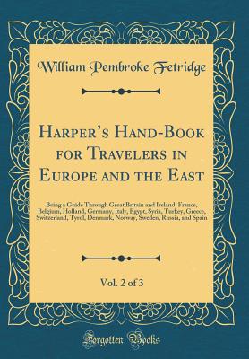 Harpers Hand-Book for Travelers in Europe and the East, Vol. 2 of 3: Being a Guide Through Great Britain and Ireland, France, Belgium, Holland, Germany, Italy, Egypt, Syria, Turkey, Greece, Switzerland, Tyrol, Denmark, Norway, Sweden, Russia, and Spain - Fetridge, William Pembroke