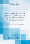 Harper's Hydraulic Tables for the Flow of Water in Circular Pipes Under Pressure, Timber Flumes, Open Channels, and Egg-Shaped Conduits: With Much Accessory Information (Classic Reprint)