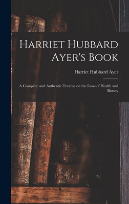 Harriet Hubbard Ayer's Book; a Complete and Authentic Treatise on the Laws of Health and Beauty - Ayer, Harriet Hubbard 1849-1903