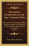 Harrington's Desideratum for the Age, a Masonic Work: Wherein the First Principles Which Constitute Nature Are Explained, as Well as Certain Other Natural Phenomena (1851)