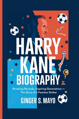 Harry Kane Biography: Breaking Records, Inspiring Generations - The Story of a Fearless Striker - S Mayo, Ginger