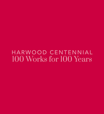 Harwood Centennial: 100 Works for 100 Years - Dial-Kay, Nicole (Editor), and Santhanam, Emily (Editor)