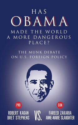 Has Obama Made the World a More Dangerous Place?: The Munk Debate on America Foreign Policy - Stephens, Bret, and Zakaria, Fareed, and Kagan, Robert