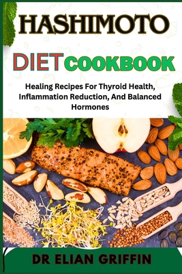 Hashimoto Diet Cookbook: Healing Recipes For Thyroid Health, Inflammation Reduction, And Balanced Hormones - Griffin, Elian, Dr.