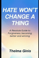 Hate Won't Change a Thing: A Resolute Guide to Forgiveness, becoming better and winning