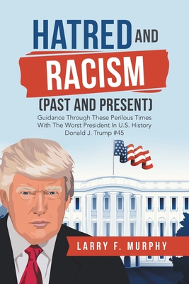 Hatred and Racism (Past and Present): Guidance Through These Perilous Times with the Worst President in U.S. History Donald J. Trump #45 - Murphy, Larry F