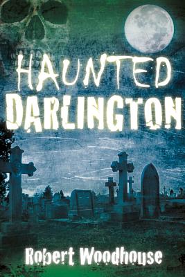Haunted Darlington - Woodhouse, Robert