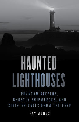 Haunted Lighthouses: Phantom Keepers, Ghostly Shipwrecks, and Sinister Calls from the Deep - Jones, Ray