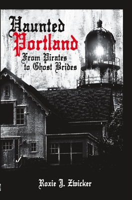 Haunted Portland:: From Pirates to Ghost Brides - Zwicker, Roxie J