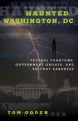 Haunted Washington, DC: Federal Phantoms, Government Ghosts, and Beltway Banshees - Ogden, Tom
