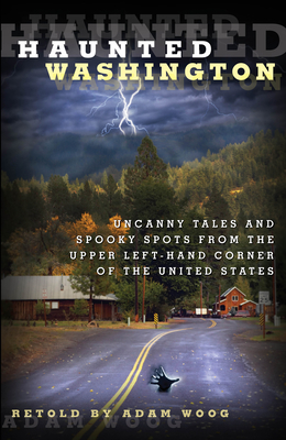 Haunted Washington: Uncanny Tales And Spooky Spots From The Upper Left-Hand Corner Of The United States - Woog, Adam
