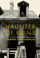 Haunter of Ruins: The Photography of Clarence John Laughlin