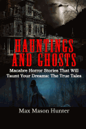 Hauntings and Ghosts: Macabre Horror Stories That Will Taunt Your Dreams: The True Tales