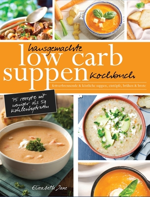 Hausgemachte Low Carb Suppen Kochbuch: Fettverbrennende & kstliche Suppen, Eintpfe, Br?hen & Brote. Low Carb Komfortmahlzeiten f?r die Seele - Jane, Elizabeth