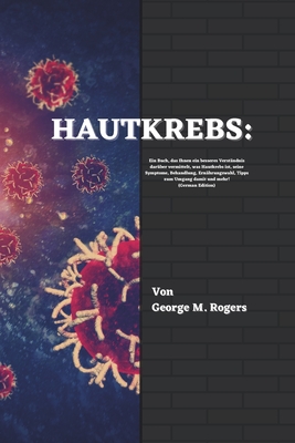 Hautkrebs: Ein Buch, das Ihnen ein besseres Verstndnis darber vermittelt, was Hautkrebs ist, seine Symptome, Behandlung, Ernhrungswahl, Tipps zum Umgang damit und mehr!(German Edition) - M Rogers, George