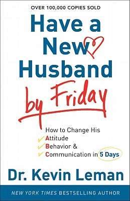 Have a New Husband by Friday: How to Change His Attitude, Behavior & Communication in 5 Days - Leman, Kevin