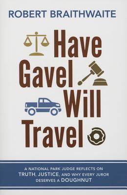 Have Gavel, Will Travel: A National Park Judge Reflects on Truth, Justice, and Why Every Juror Deserves a Donut - Braithwaite, Robert