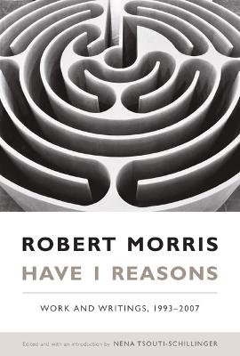 Have I Reasons: Work and Writings, 1993-2007 - Morris, Robert, and Tsouti-Schillinger, Nena (Editor)