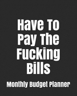 Have to Pay the Fucking Bills: Monthly Bill Planner and Organizer, Funny Monthly Bill and Household Expense Tracker