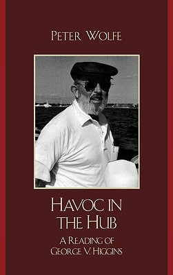 Havoc in the Hub: A Reading of George V. Higgins - Wolfe, Peter, Professor, PH.D.