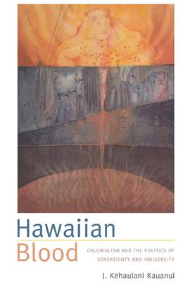 Hawaiian Blood: Colonialism and the Politics of Sovereignty and Indigeneity - Kauanui, J Kehaulani