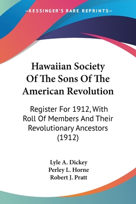 Hawaiian Society Of The Sons Of The American Revolution: Register For 1912, With Roll Of Members And Their Revolutionary Ancestors (1912) - Dickey, Lyle a (Editor), and Horne, Perley L (Editor), and Pratt, Robert J (Editor)