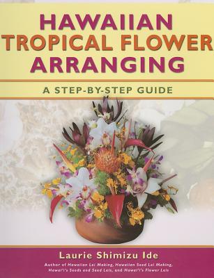 Hawaiian Tropical Flower Arranging: A Step-By-Step Guide - Ide, Laurie Shimizu