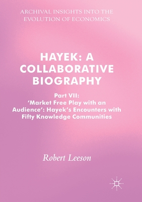 Hayek: A Collaborative Biography: Part VII, 'Market Free Play with an Audience': Hayek's Encounters with Fifty Knowledge Communities - Leeson, Robert