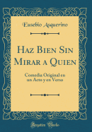 Haz Bien Sin Mirar a Quien: Comedia Original En Un Acto y En Verso (Classic Reprint)