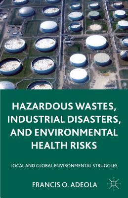 Hazardous Wastes, Industrial Disasters, and Environmental Health Risks: Local and Global Environmental Struggles - Adeola, Francis O