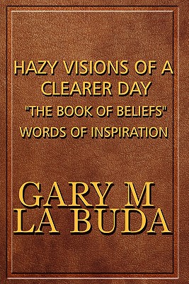 Hazy Visions of a Clearer Day: The Book of Beliefs Words of Inspiration - La Buda, Gary M