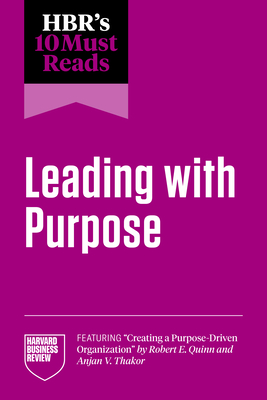 Hbr's 10 Must Reads on Leading with Purpose (Featuring Creating a Purpose-Driven Organization by Robert E. Quinn and Anjan V. Thakor) - Review, Harvard Business, and Grant, Adam, and Gulati, Ranjay