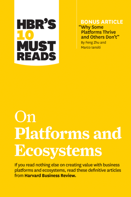 Hbr's 10 Must Reads on Platforms and Ecosystems (with Bonus Article by Why Some Platforms Thrive and Others Don't by Feng Zhu and Marco Iansiti) - Review, Harvard Business, and Iansiti, Marco, and Lakhani, Karim R