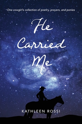 He Carried Me: One cowgirl's collection of poems, prayers and ponies - Rossi, Kathleen
