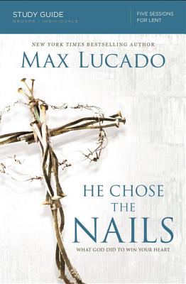 He Chose the Nails Bible Study Guide: What God Did to Win Your Heart - Lucado, Max