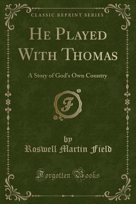 He Played with Thomas: A Story of God's Own Country (Classic Reprint) - Field, Roswell Martin