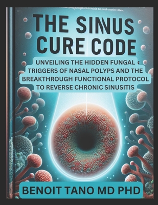 He Sinus Cure Code: Unveiling the Hidden Fungal Triggers of Nasal Polyps and the Breakthrough Functional Protocol to Reverse Chronic Sinusitis - Tano, Benoit, MD, PhD