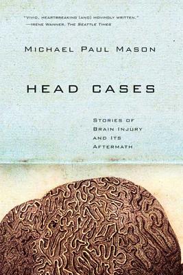 Head Cases: Stories of Brain Injury and Its Aftermath - Mason, Michael Paul