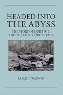 Headed Into the Abyss: The Story of Our Time, and the Future We'll Face