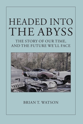 Headed Into the Abyss: The Story of Our Time, and the Future We'll Face - Watson, Brian T