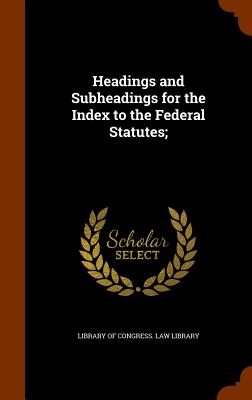 Headings and Subheadings for the Index to the Federal Statutes; - Library of Congress Law Library (Creator)