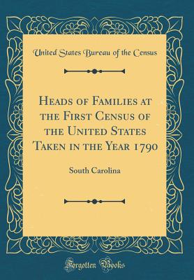 Heads of Families at the First Census of the United States Taken in the Year 1790: South Carolina (Classic Reprint) - Census, United States Bureau of the