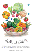 Heal and Ignite: 55 Raw, Plant-Based, Whole-Food Recipes to Heal Your Body and Ignite Your Spirit