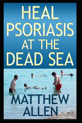 Heal Psoriasis at the Dead Sea: Nutrition, sun, sea, detox and positive thoughts essential for clearing skin and joints. - Allen, Matthew