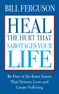 Heal the Hurt That Sabotages Your Life: Be Free of the Inner Issues That Destroy Love and Create Suffering