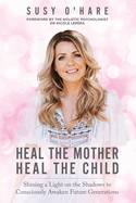 Heal The Mother, Heal The Child: Shining a Light on the Shadows to Consciously Awaken Future Generations