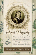 Heal Thyself: Nicholas Culpeper and the Seventeenth-Century Struggle to Bring Medicine to the People - Woolley, Benjamin