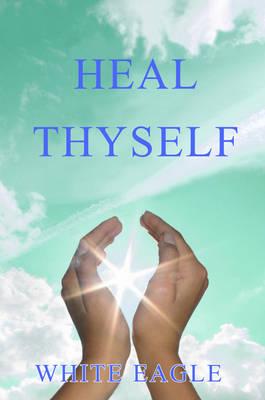 Heal Thyself: The Key to Spiritual Healing and Health in Mind and Body - White Eagle
