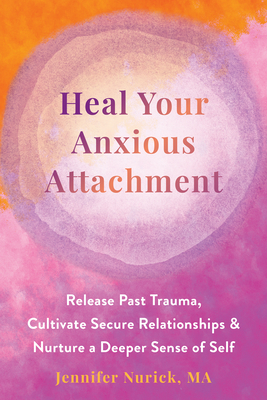 Heal Your Anxious Attachment: Release Past Trauma, Cultivate Secure Relationships, and Nurture a Deeper Sense of Self - Nurick, Jennifer, Ma
